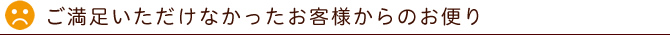 ご満足いただけなかったお客様からのお便り